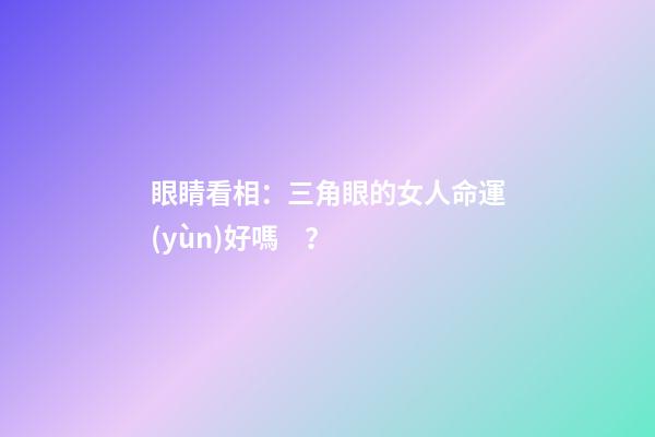 眼睛看相：三角眼的女人命運(yùn)好嗎？